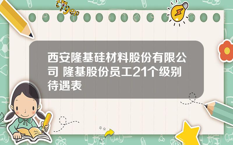 西安隆基硅材料股份有限公司 隆基股份员工21个级别待遇表